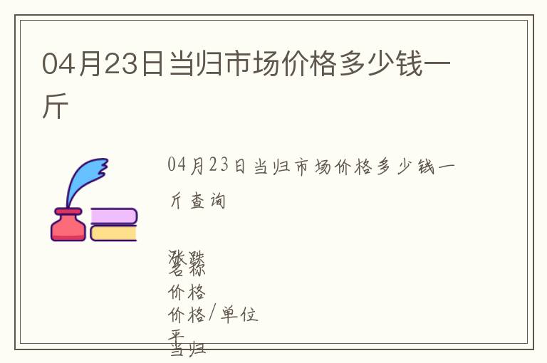 04月23日當(dāng)歸市場(chǎng)價(jià)格多少錢一斤