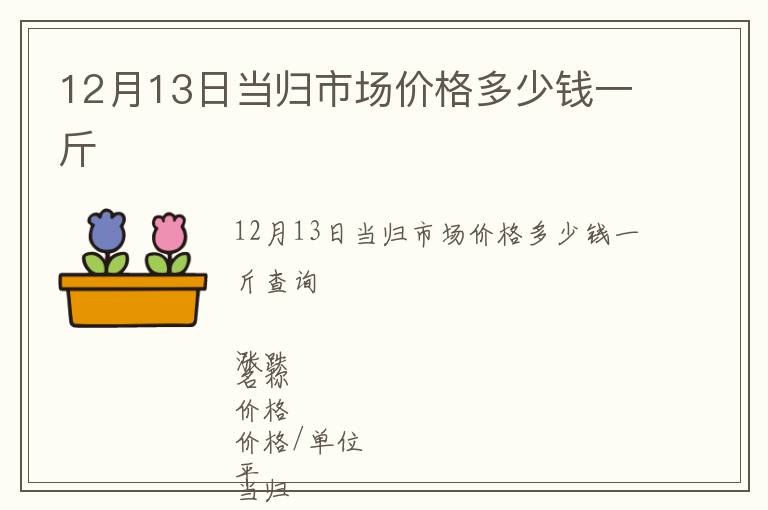 12月13日當(dāng)歸市場價格多少錢一斤